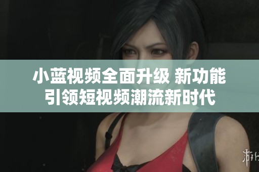 小蓝视频全面升级 新功能引领短视频潮流新时代