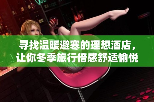 寻找温暖避寒的理想酒店，让你冬季旅行倍感舒适愉悦