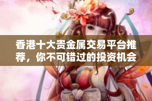 香港十大贵金属交易平台推荐，你不可错过的投资机会和选择