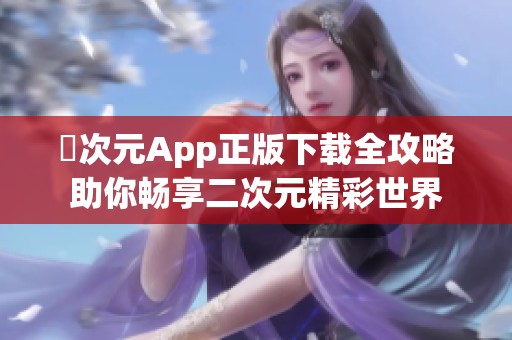 囧次元App正版下载全攻略助你畅享二次元精彩世界