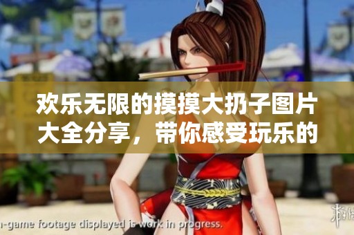欢乐无限的摸摸大扔子图片大全分享，带你感受玩乐的无限乐趣