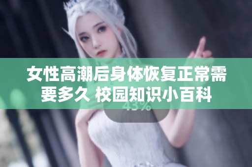 女性高潮后身体恢复正常需要多久 校园知识小百科