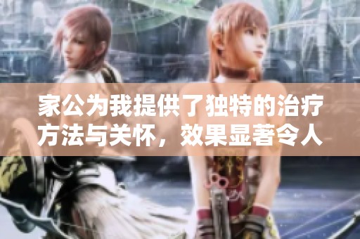 家公为我提供了独特的治疗方法与关怀，效果显著令人惊讶