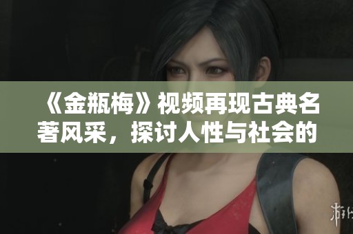 《金瓶梅》视频再现古典名著风采，探讨人性与社会的深刻主题