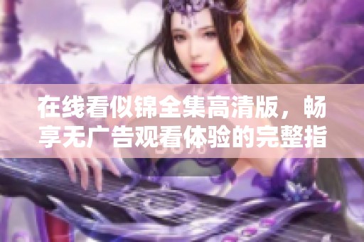 在线看似锦全集高清版，畅享无广告观看体验的完整指南