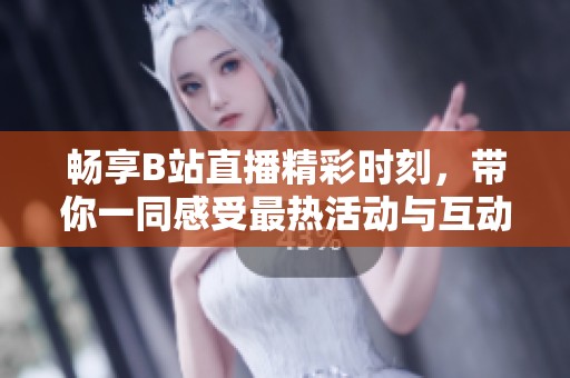 畅享B站直播精彩时刻，带你一同感受最热活动与互动乐趣！