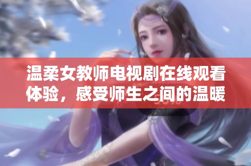 温柔女教师电视剧在线观看体验，感受师生之间的温暖与感动