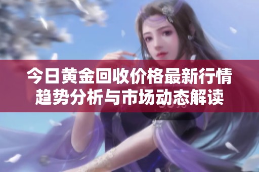 今日黄金回收价格最新行情趋势分析与市场动态解读