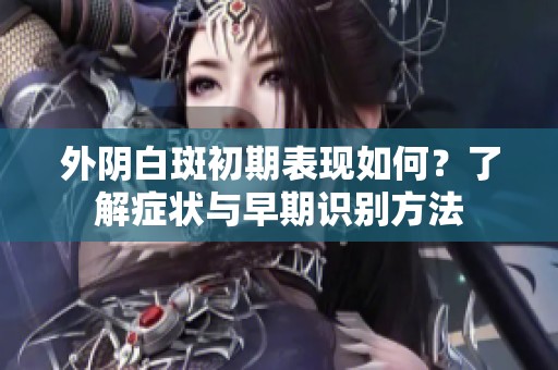 外阴白斑初期表现如何？了解症状与早期识别方法