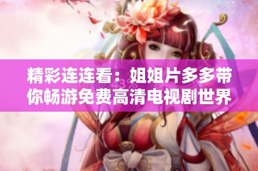 精彩连连看：姐姐片多多带你畅游免费高清电视剧世界