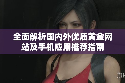全面解析国内外优质黄金网站及手机应用推荐指南