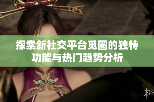 探索新社交平台觅圈的独特功能与热门趋势分析
