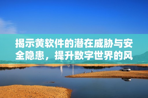 揭示黄软件的潜在威胁与安全隐患，提升数字世界的风险意识