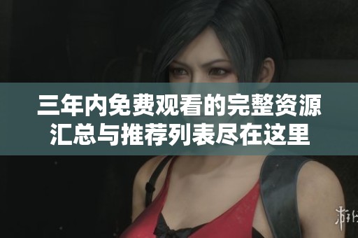 三年内免费观看的完整资源汇总与推荐列表尽在这里