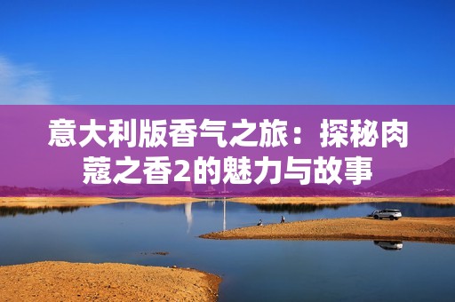 意大利版香气之旅：探秘肉蔻之香2的魅力与故事