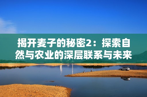 揭开麦子的秘密2：探索自然与农业的深层联系与未来发展方向