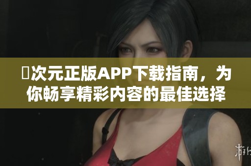 囧次元正版APP下载指南，为你畅享精彩内容的最佳选择