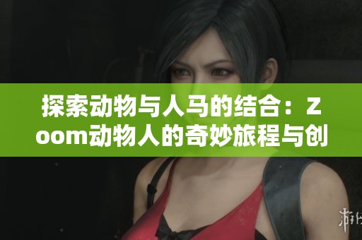 探索动物与人马的结合：Zoom动物人的奇妙旅程与创意表现
