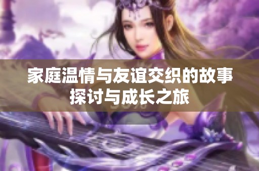 家庭温情与友谊交织的故事探讨与成长之旅