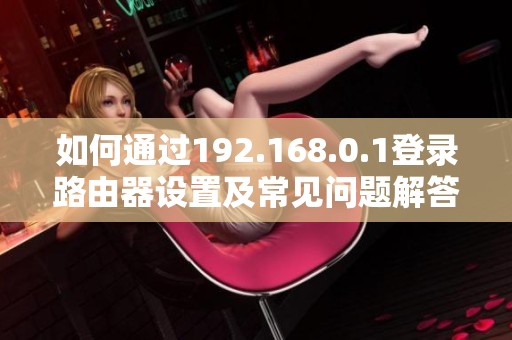 如何通过192.168.0.1登录路由器设置及常见问题解答
