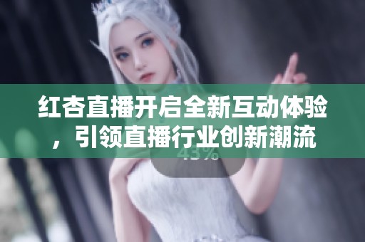 红杏直播开启全新互动体验，引领直播行业创新潮流