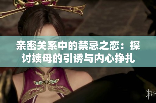 亲密关系中的禁忌之恋：探讨姨母的引诱与内心挣扎