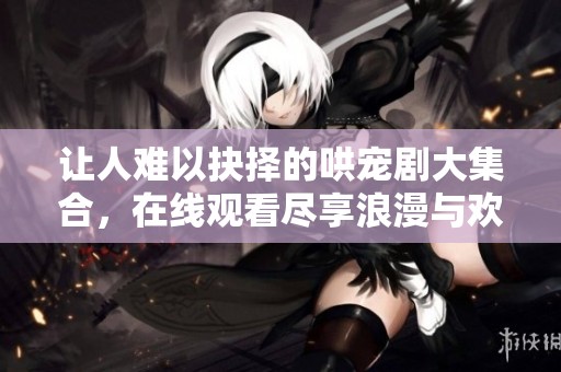 让人难以抉择的哄宠剧大集合，在线观看尽享浪漫与欢笑