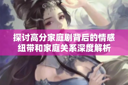 探讨高分家庭剧背后的情感纽带和家庭关系深度解析