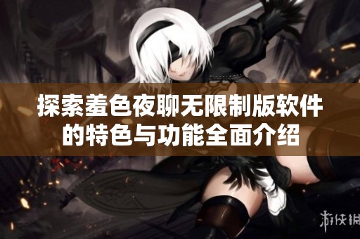 探索羞色夜聊无限制版软件的特色与功能全面介绍