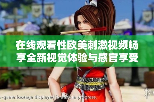在线观看性欧美刺激视频畅享全新视觉体验与感官享受