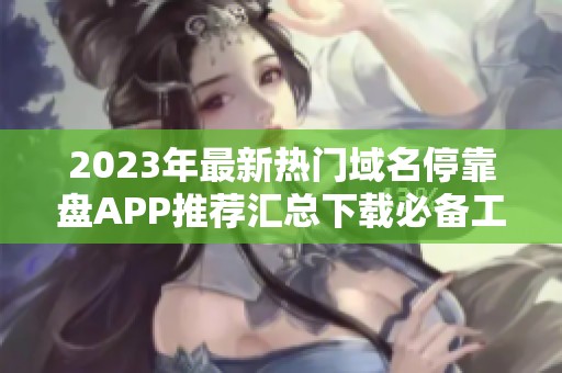 2023年最新热门域名停靠盘APP推荐汇总下载必备工具