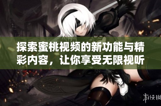 探索蜜桃视频的新功能与精彩内容，让你享受无限视听乐趣