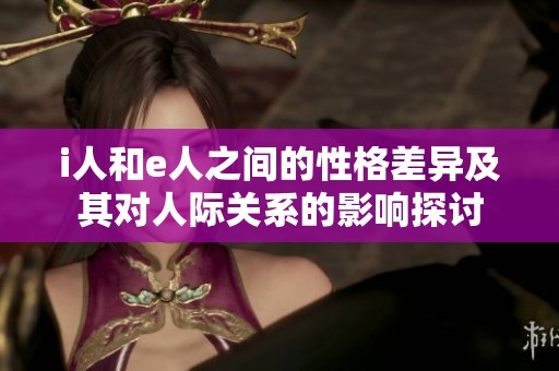 i人和e人之间的性格差异及其对人际关系的影响探讨