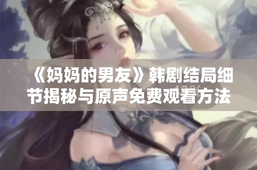 《妈妈的男友》韩剧结局细节揭秘与原声免费观看方法大公开