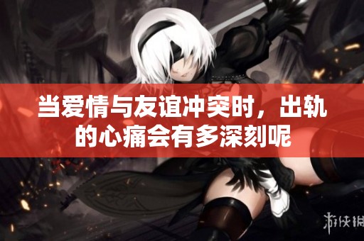 当爱情与友谊冲突时，出轨的心痛会有多深刻呢