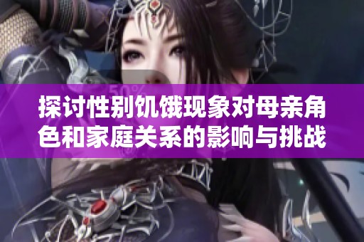 探讨性别饥饿现象对母亲角色和家庭关系的影响与挑战