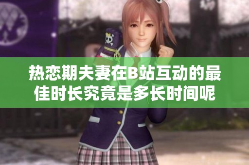 热恋期夫妻在B站互动的最佳时长究竟是多长时间呢