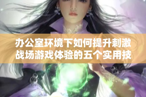 办公室环境下如何提升刺激战场游戏体验的五个实用技巧