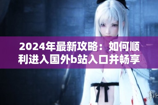 2024年最新攻略：如何顺利进入国外b站入口并畅享精彩内容