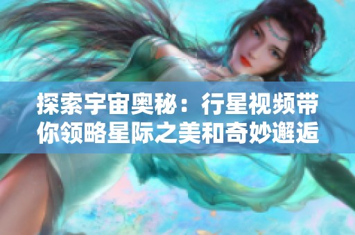 探索宇宙奥秘：行星视频带你领略星际之美和奇妙邂逅