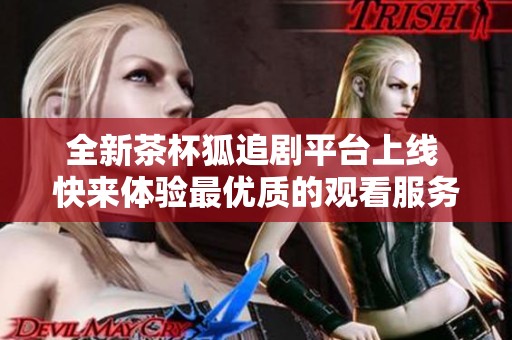 全新茶杯狐追剧平台上线 快来体验最优质的观看服务吧