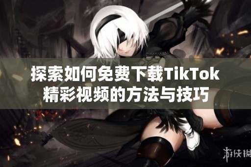 探索如何免费下载TikTok精彩视频的方法与技巧