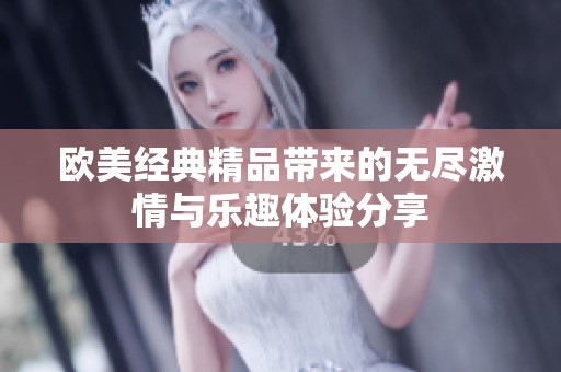 欧美经典精品带来的无尽激情与乐趣体验分享