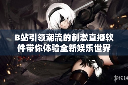 B站引领潮流的刺激直播软件带你体验全新娱乐世界