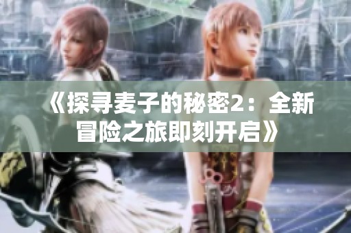 《探寻麦子的秘密2：全新冒险之旅即刻开启》