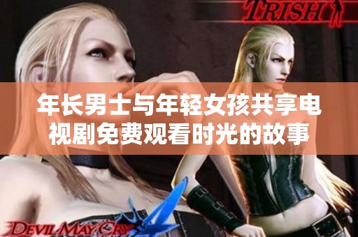 年长男士与年轻女孩共享电视剧免费观看时光的故事