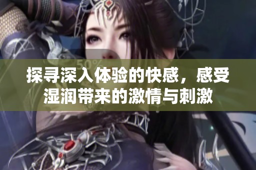 探寻深入体验的快感，感受湿润带来的激情与刺激