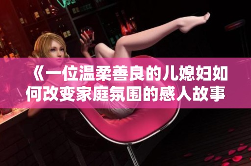 《一位温柔善良的儿媳妇如何改变家庭氛围的感人故事》