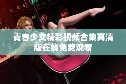 青春少女精彩视频合集高清版在线免费观看