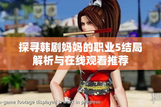 探寻韩剧妈妈的职业5结局解析与在线观看推荐